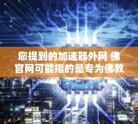 您提到的加速器外网 佛官网可能指的是专为佛教加速器设计的加速网站。以下是关于如何找到和使用这些网站的一些建议