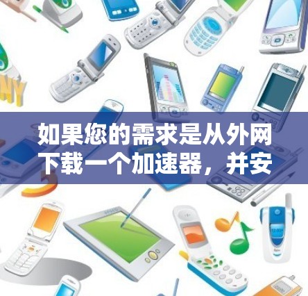 如果您的需求是从外网下载一个加速器，并安装到本地电脑上，那么以下是一些步骤和建议