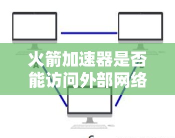 火箭加速器是否能访问外部网络取决于其设计和协议实现。以下是对这个问题的详细分析