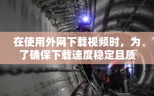 在使用外网下载视频时，为了确保下载速度稳定且质量可靠，可以按照以下步骤进行操作