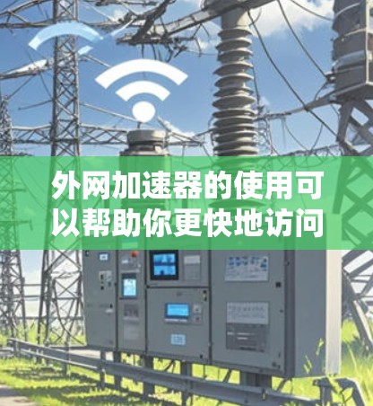 外网加速器的使用可以帮助你更快地访问外部互联网，节省时间。以下是一些推荐的外网加速器，用于快速访问外网