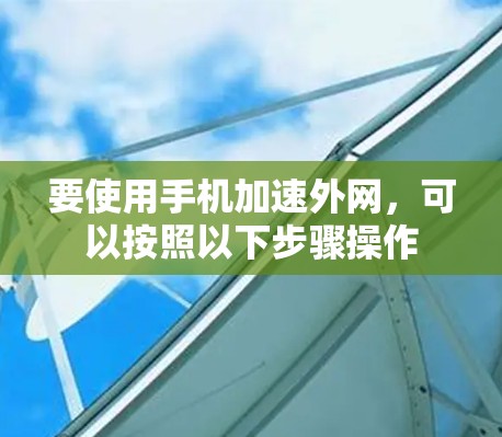 要使用手机加速外网，可以按照以下步骤操作