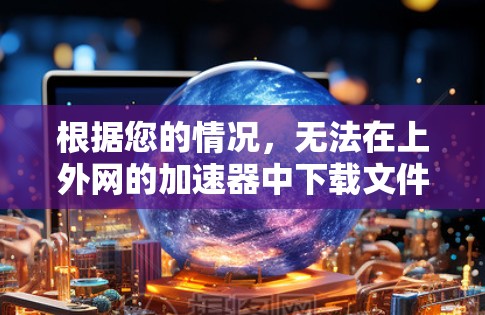 根据您的情况，无法在上外网的加速器中下载文件，可能的原因包括以下几种