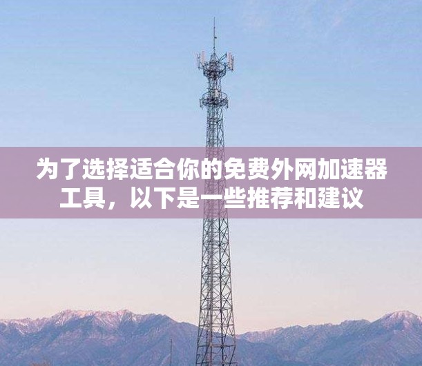 为了选择适合你的免费外网加速器工具,以下是一些推荐和建议 为了选择适合你的免费外网加速器工具,以下是一些推荐和建议