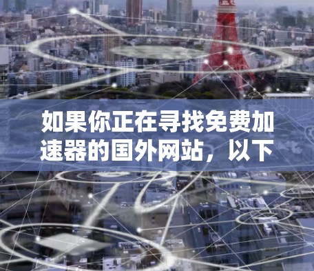 如果你正在寻找免费加速器的国外网站，以下是一些推荐的工具和资源，帮助你提升网页加载速度