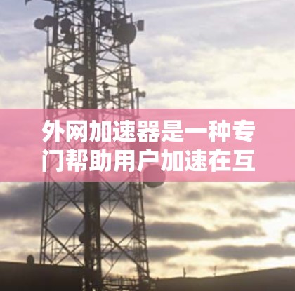 外网加速器是一种专门帮助用户加速在互联网上下载文件的软件,具有多种功能,如下载、上传、解压缩、剪切和复制,提供多种加速方式。以下是关于外网加速器的详细信息 外网加速器是一种专门帮助用户加速在互联网上下载文件的软件,具有多种功能,如下载、上传、解压缩、剪切和复制,提供多种加速方式。以下是关于外网加速器的详细信息