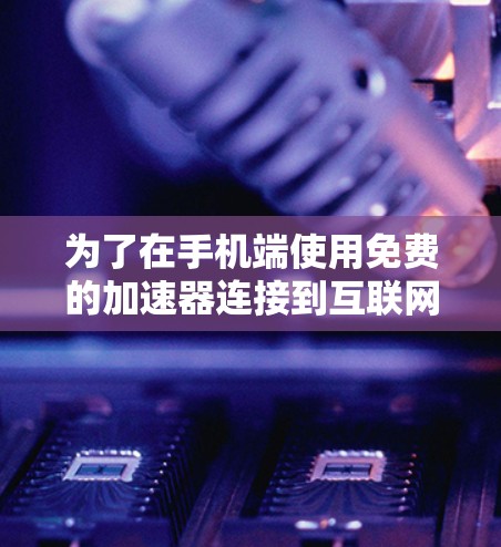 为了在手机端使用免费的加速器连接到互联网，可以按照以下步骤操作