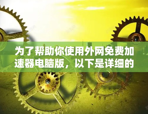 为了帮助你使用外网免费加速器电脑版，以下是详细的步骤和建议