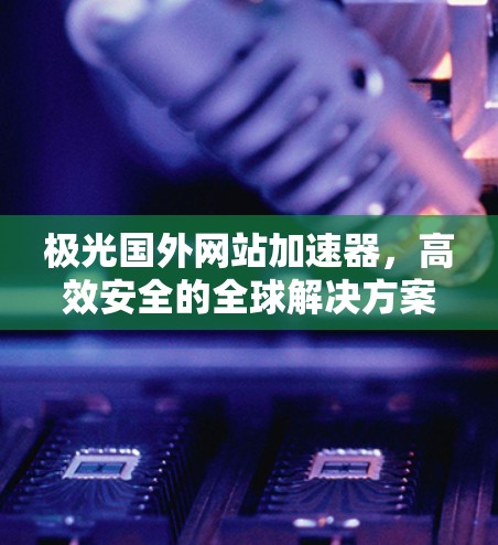 极光国外网站加速器，高效安全的全球解决方案