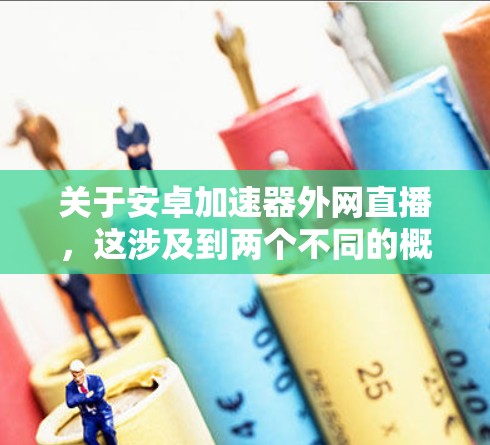 关于安卓加速器外网直播，这涉及到两个不同的概念，一个是安卓加速器，另一个是通过网络观看直播的内容。以下是关于这两个方面的简单说明