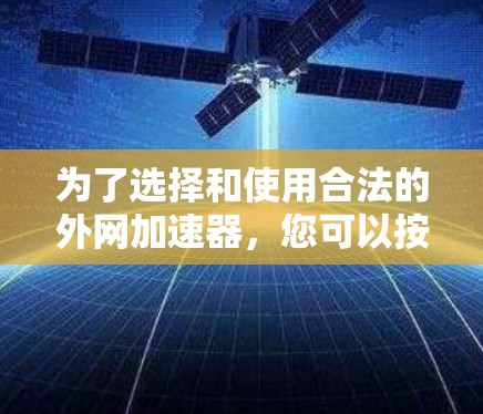 为了选择和使用合法的外网加速器,您可以按照以下步骤进行 为了选择和使用合法的外网加速器,您可以按照以下步骤进行
