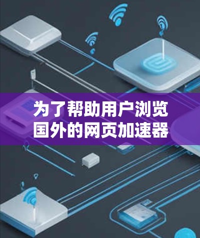 为了帮助用户浏览国外的网页加速器，以下是一个有条理的总结，涵盖了功能、价格、支持平台、免费试用、自动检测和缓存扩展等方面的信息