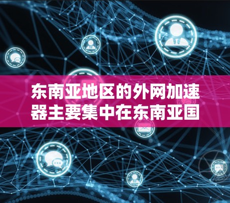 东南亚地区的外网加速器主要集中在东南亚国家和地区,这些国家和地区都有成熟的网络基础设施和技术,以下是东南亚地区的外网加速器推荐 东南亚地区的外网加速器主要集中在东南亚国家和地区,这些国家和地区都有成熟的网络基础设施和技术,以下是东南亚地区的外网加速器推荐