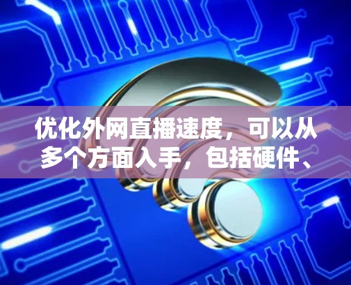 优化外网直播速度，可以从多个方面入手，包括硬件、软件、网络和内容优化。以下是一个有条理的优化步骤指南