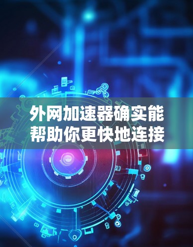 外网加速器确实能帮助你更快地连接到互联网，但如果加速效果不佳，可能会让你感到困扰。以下是一些建议，帮助你找到适合的外网加速器