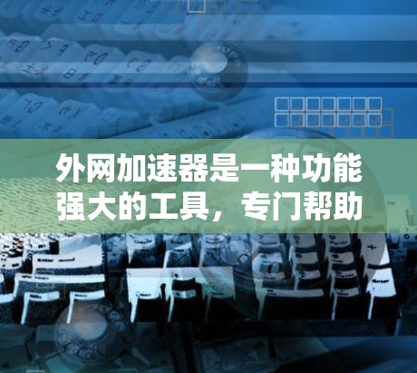 外网加速器是一种功能强大的工具，专门帮助用户高效加速外网连接的速度。以下是对外网加速器功能和使用的一些详细说明