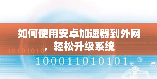 如何使用安卓加速器到外网,轻松升级系统 如何使用安卓加速器到外网,轻松升级系统