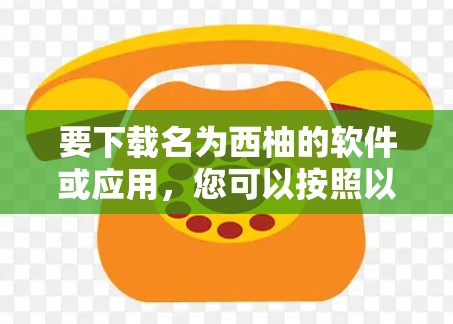 要下载名为西柚的软件或应用，您可以按照以下步骤进行操作