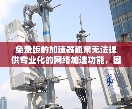 免费版的加速器通常无法提供专业化的网络加速功能，因为它们的功能限制较多，无法满足所有用户的需求。以下是一些建议，帮助你找到合适的解决方案