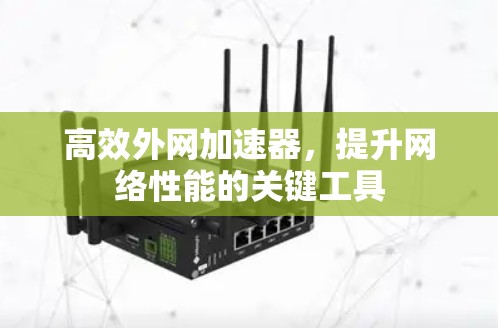 高效外网加速器,提升网络性能的关键工具 高效外网加速器,提升网络性能的关键工具