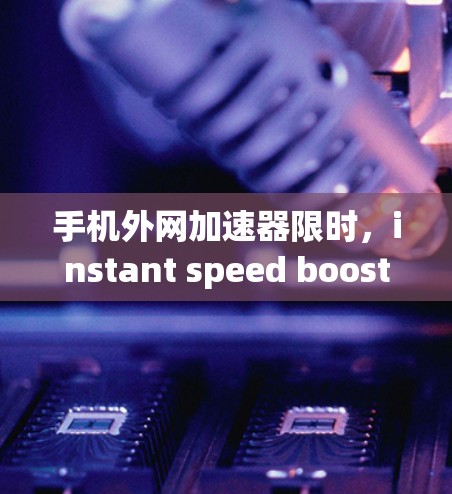 手机外网加速器限时，instant speed boost！