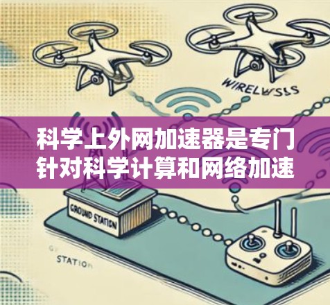 科学上外网加速器是专门针对科学计算和网络加速的工具，旨在提升网络性能，解决复杂的计算任务。以下是一些推荐的科学上外网加速器，供你选择