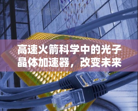 高速火箭科学中的光子晶体加速器，改变未来太空探索的新进展