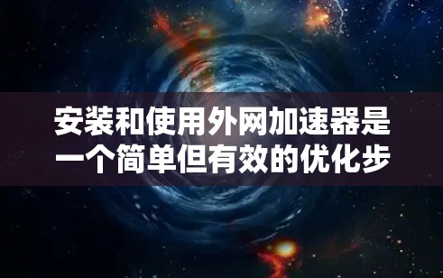 安装和使用外网加速器是一个简单但有效的优化步骤，以下是详细的步骤指南