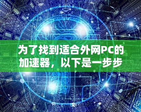 为了找到适合外网PC的加速器,以下是一步步的解决方案 为了找到适合外网PC的加速器,以下是一步步的解决方案