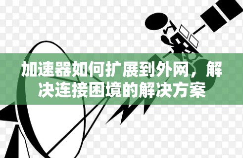 加速器如何扩展到外网,解决连接困境的解决方案 加速器如何扩展到外网,解决连接困境的解决方案
