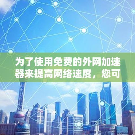 为了使用免费的外网加速器来提高网络速度，您可以尝试以下方法