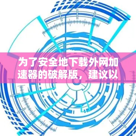 为了安全地下载外网加速器的破解版,建议以下步骤 为了安全地下载外网加速器的破解版,建议以下步骤