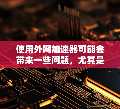 使用外网加速器可能会带来一些问题，尤其是当下载速度变慢时。以下是解决这些问题的详细步骤