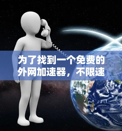 为了找到一个免费的外网加速器,不限速,可以按照以下步骤进行 为了找到一个免费的外网加速器,不限速,可以按照以下步骤进行