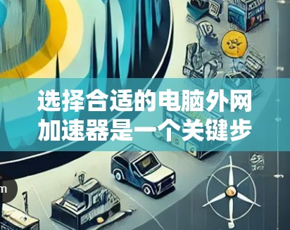 选择合适的电脑外网加速器是一个关键步骤,以下是详细的步骤指南,帮助你做出明智的选择 选择合适的电脑外网加速器是一个关键步骤,以下是详细的步骤指南,帮助你做出明智的选择