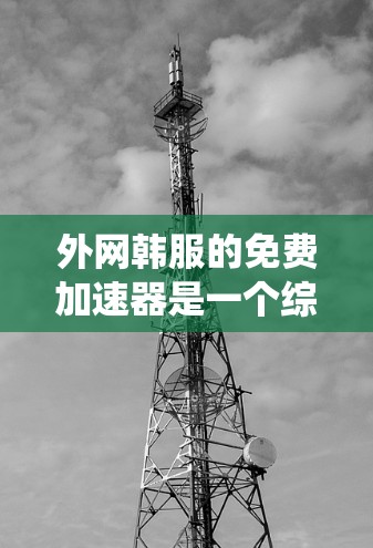 外网韩服的免费加速器是一个综合资源下载的系统,旨在帮助用户快速获取韩剧等资源。以下是对该系统的全面分析和推荐 外网韩服的免费加速器是一个综合资源下载的系统,旨在帮助用户快速获取韩剧等资源。以下是对该系统的全面分析和推荐