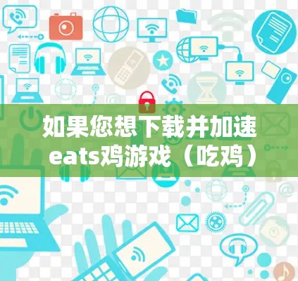 如果您想下载并加速 eats鸡游戏（吃鸡）以下是一些推荐的资源和步骤，帮助您高效解决问题