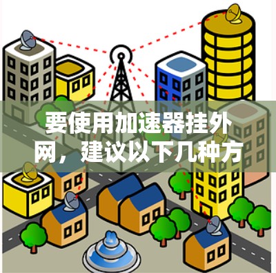 要使用加速器挂外网,建议以下几种方法 要使用加速器挂外网,建议以下几种方法