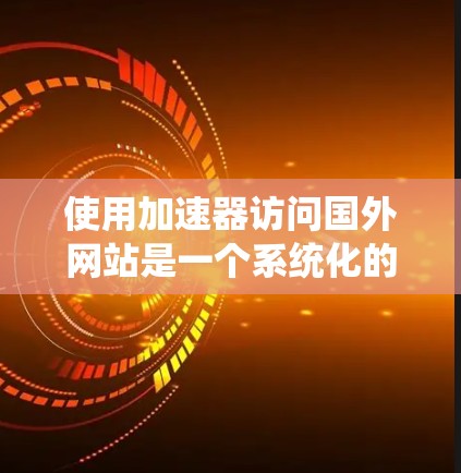 使用加速器访问国外网站是一个系统化的过程,需要遵循以下步骤以确保安全和顺利的访问 使用加速器访问国外网站是一个系统化的过程,需要遵循以下步骤以确保安全和顺利的访问