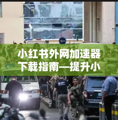小红书外网加速器下载指南—提升小红书访问速度 小红书外网加速器下载指南—提升小红书访问速度