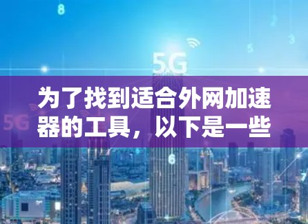 为了找到适合外网加速器的工具，以下是一些综合考虑的因素和推荐工具