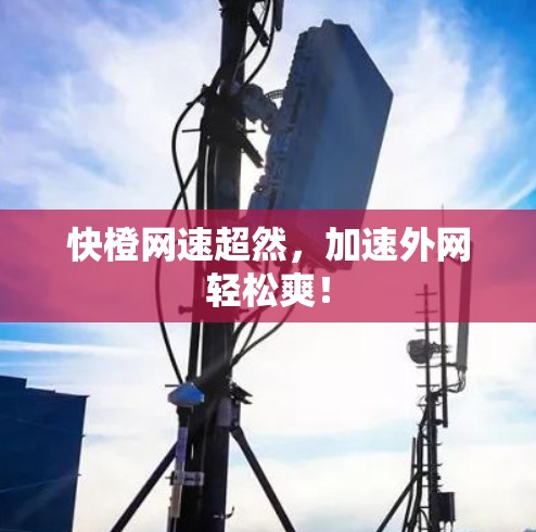 快橙网速超然，加速外网轻松爽！