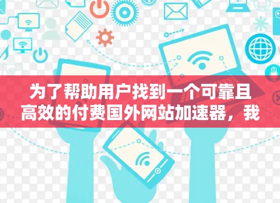 为了帮助用户找到一个可靠且高效的付费国外网站加速器,我将根据用户的需求和可能的顾虑进行分析,并提供一个综合性的推荐 为了帮助用户找到一个可靠且高效的付费国外网站加速器,我将根据用户的需求和可能的顾虑进行分析,并提供一个综合性的推荐