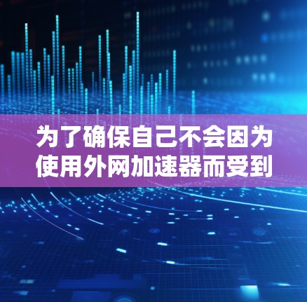 为了确保自己不会因为使用外网加速器而受到风险,可以按照以下步骤操作 为了确保自己不会因为使用外网加速器而受到风险,可以按照以下步骤操作