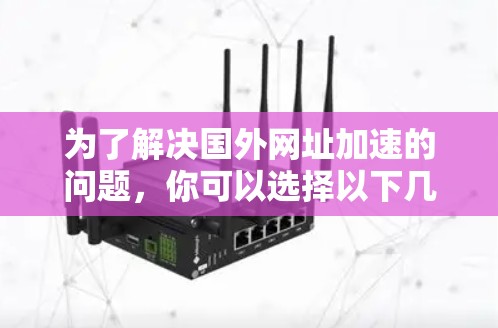 为了解决国外网址加速的问题,你可以选择以下几种加速器,每个都有其独特的优势和特点 为了解决国外网址加速的问题,你可以选择以下几种加速器,每个都有其独特的优势和特点