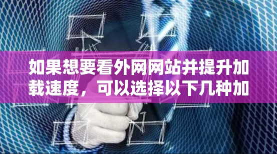 如果想要看外网网站并提升加载速度，可以选择以下几种加速器