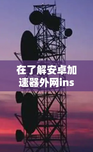 在了解安卓加速器外网ins的功能和使用方法后，以下是详细的步骤说明