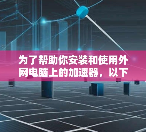 为了帮助你安装和使用外网电脑上的加速器，以下是一个分步指南