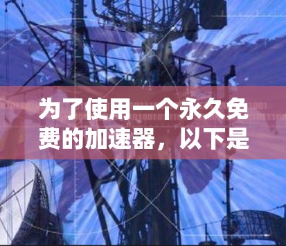 为了使用一个永久免费的加速器，以下是一个系统化的指南，帮助你选择和使用最适合的加速器