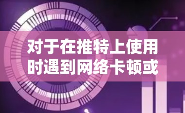 对于在推特上使用时遇到网络卡顿或加载速度慢的问题，外网加速器是一个非常有效的方法。以下是一些推荐的外网加速器，并根据你的需求进行选择